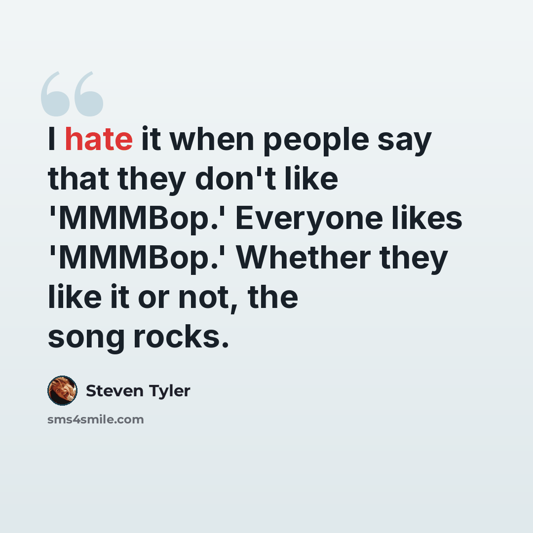 “I hate it when people say that they don't like 'MMMBop.' Everyone likes 'MMMBop.' Whether they like it or not, the song rocks.” quote by Steven Tyler