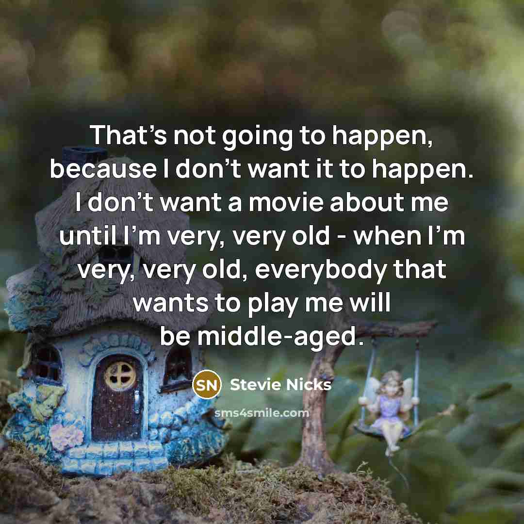 “That's not going to happen, because I don't want it to happen. I don't want a movie about me until I'm very, very old - when I'm very, very old, everybody that wants to play me will be middle-aged.” quote by Stevie Nicks
