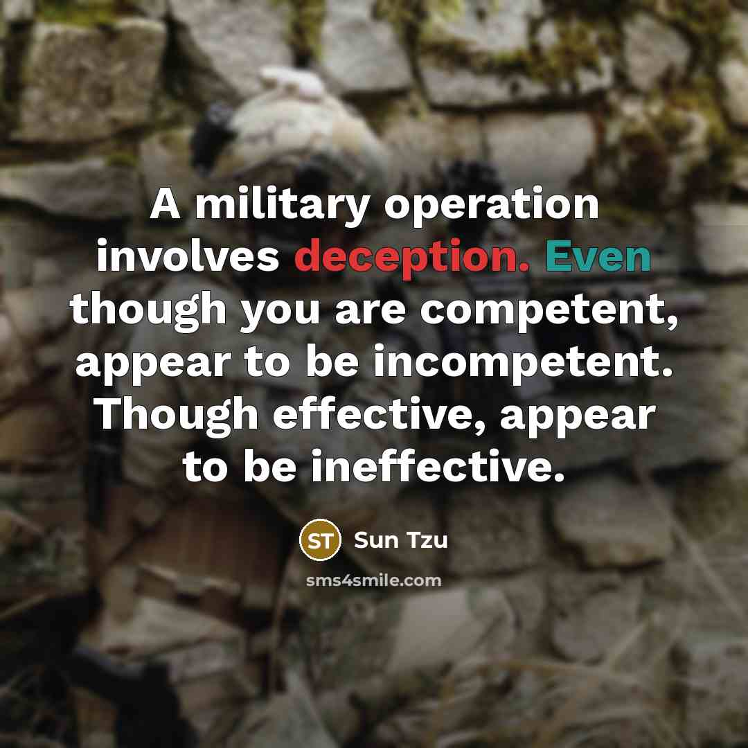 “A military operation involves deception. Even though you are competent, appear to be incompetent. Though effective, appear to be ineffective.” quote by Sun Tzu