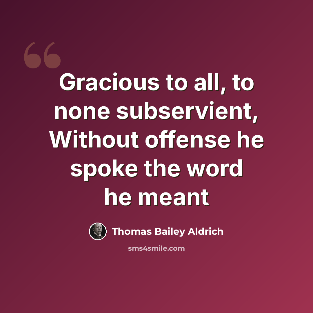 “Gracious to all, to none subservient, Without offense he spoke the word he meant” quote by Thomas Bailey Aldrich