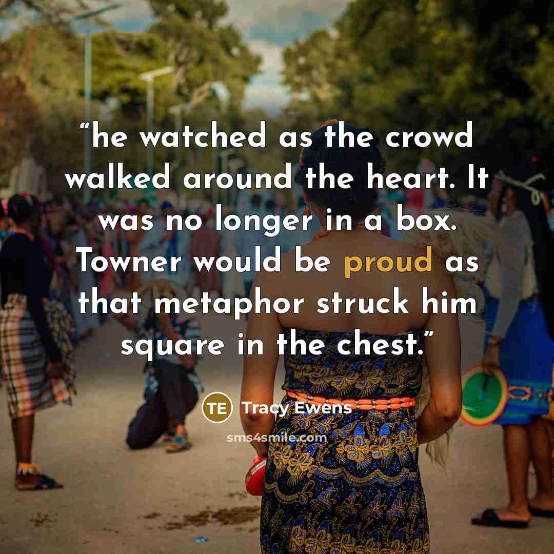 “he watched as the crowd walked around the heart. It was no longer in a box. Towner would be proud as that metaphor struck him square in the chest.” quote by Tracy Ewens