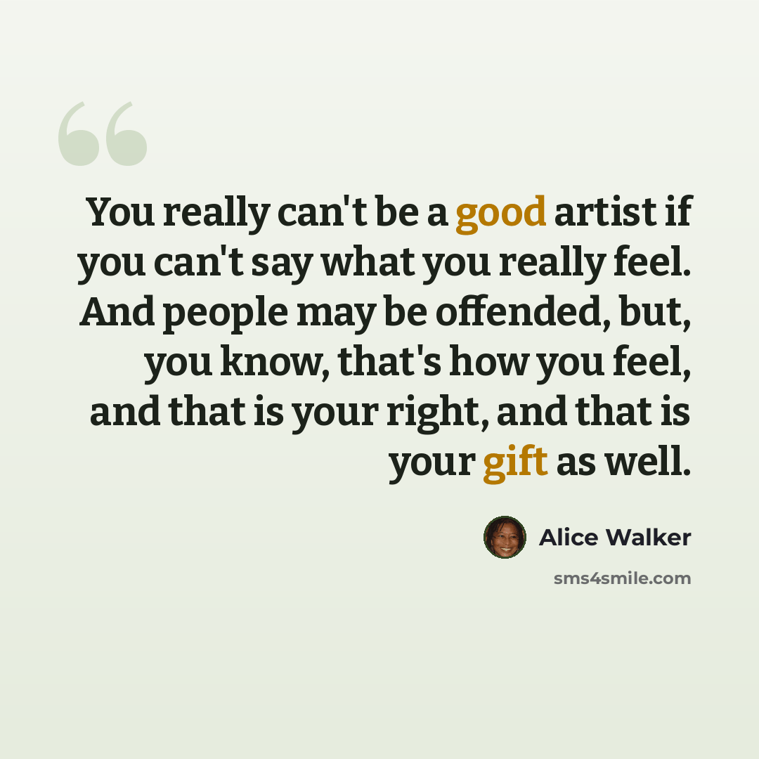 “You really can't be a good artist if you can't say what you really feel. And people may be offended, but, you know, that's how you feel, and that is your right, and that is your gift as well.” quote by Alice Walker