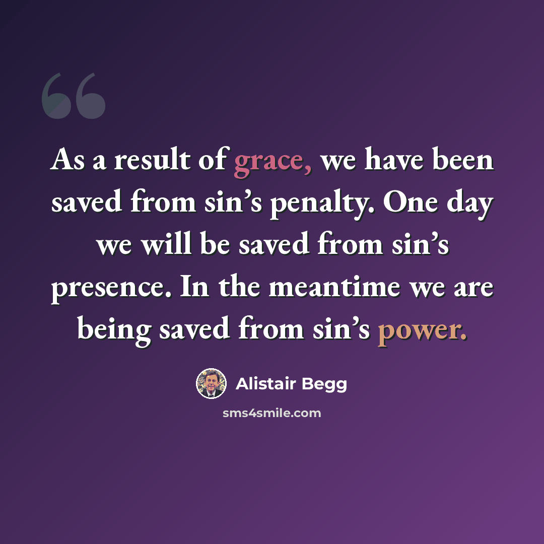 “As a result of grace, we have been saved from sin’s penalty. One day we will be saved from sin’s presence. In the meantime we are being saved from sin’s power.” quote by Alistair Begg