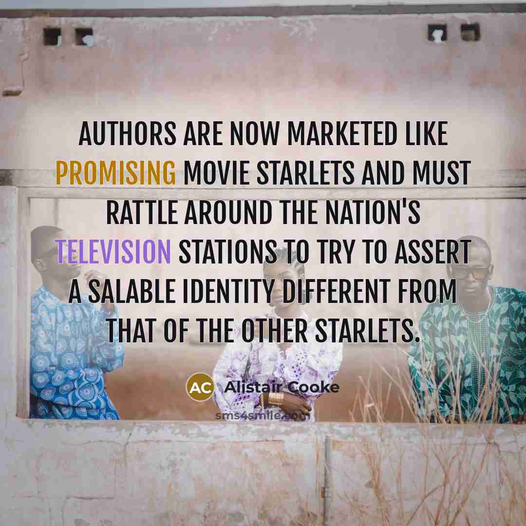 “Authors are now marketed like promising movie starlets and must rattle around the nation's television stations to try to assert a salable identity different from that of the other starlets.” quote by Alistair Cooke