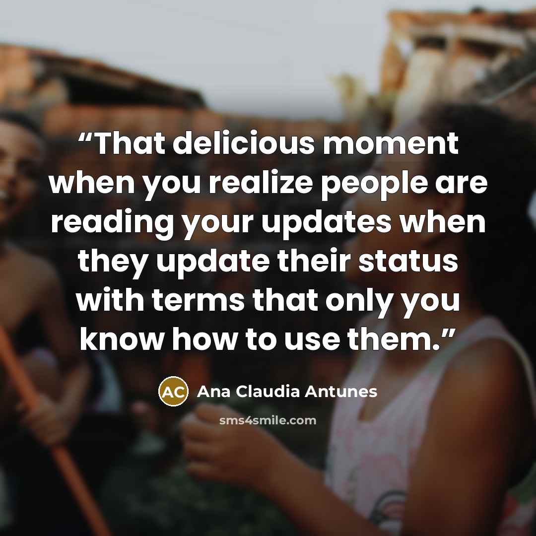 “That delicious moment when you realize people are reading your updates when they update their status with terms that only you know how to use them.” quote by Ana Claudia Antunes