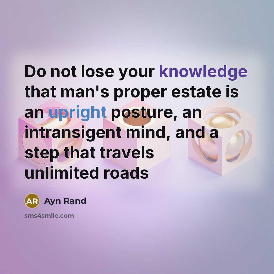 “Do not lose your knowledge that man's proper estate is an upright posture, an intransigent mind, and a step that travels unlimited roads” quote by Ayn Rand