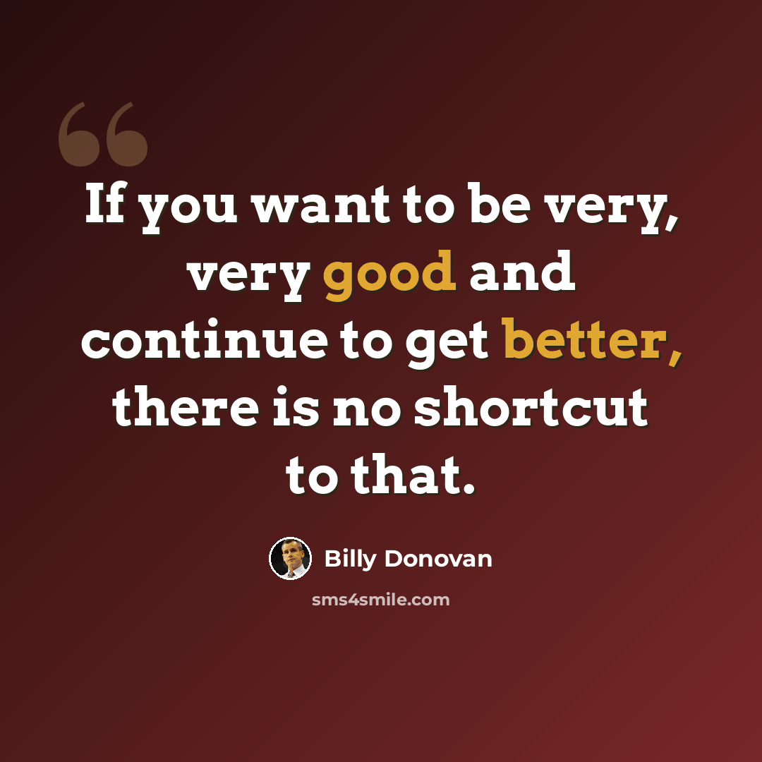 “If you want to be very, very good and continue to get better, there is no shortcut to that.” quote by Billy Donovan