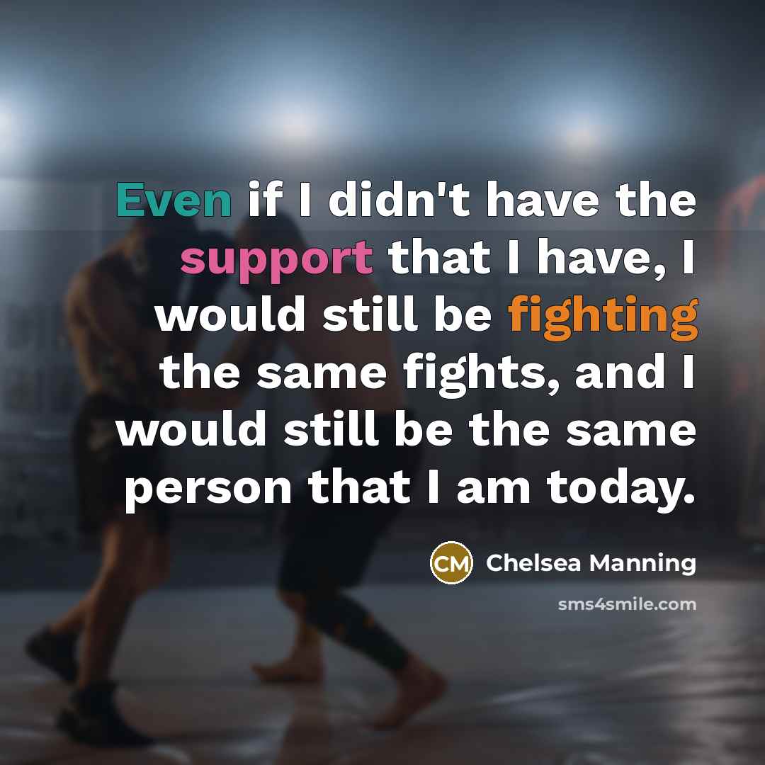 “Even if I didn't have the support that I have, I would still be fighting the same fights, and I would still be the same person that I am today.” quote by Chelsea Manning