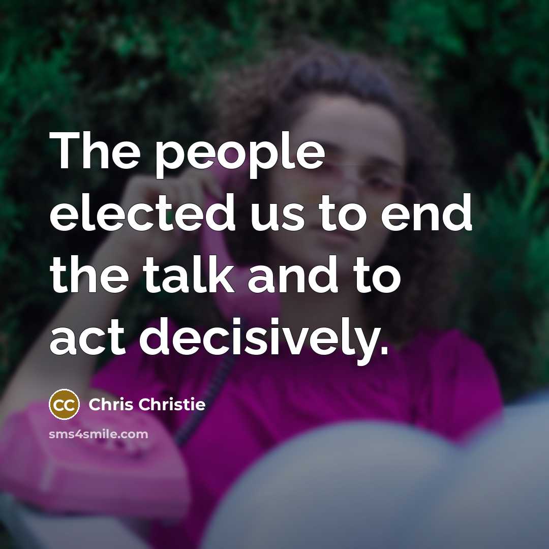 “The people elected us to end the talk and to act decisively.” quote by Chris Christie