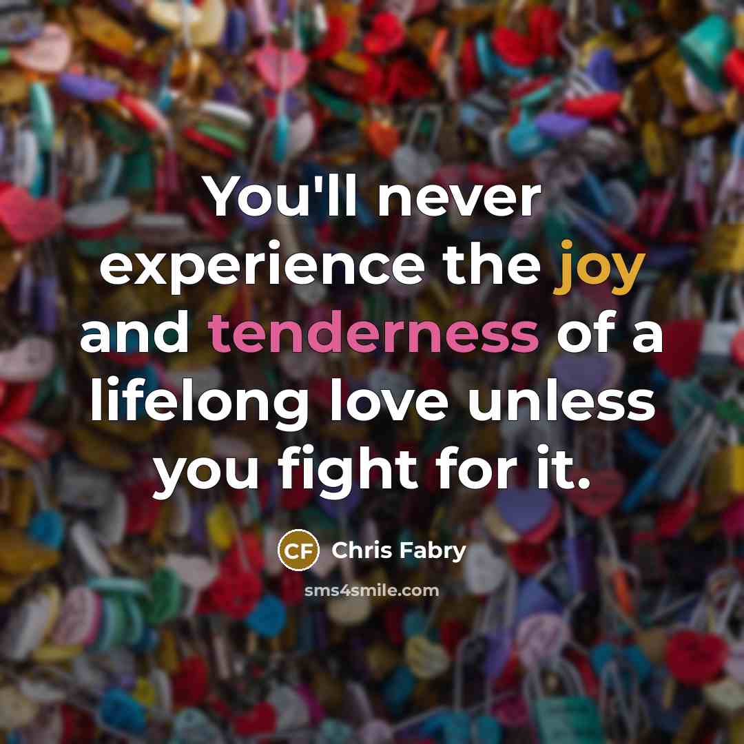 “You'll never experience the joy and tenderness of a lifelong love unless you fight for it.” quote by Chris Fabry