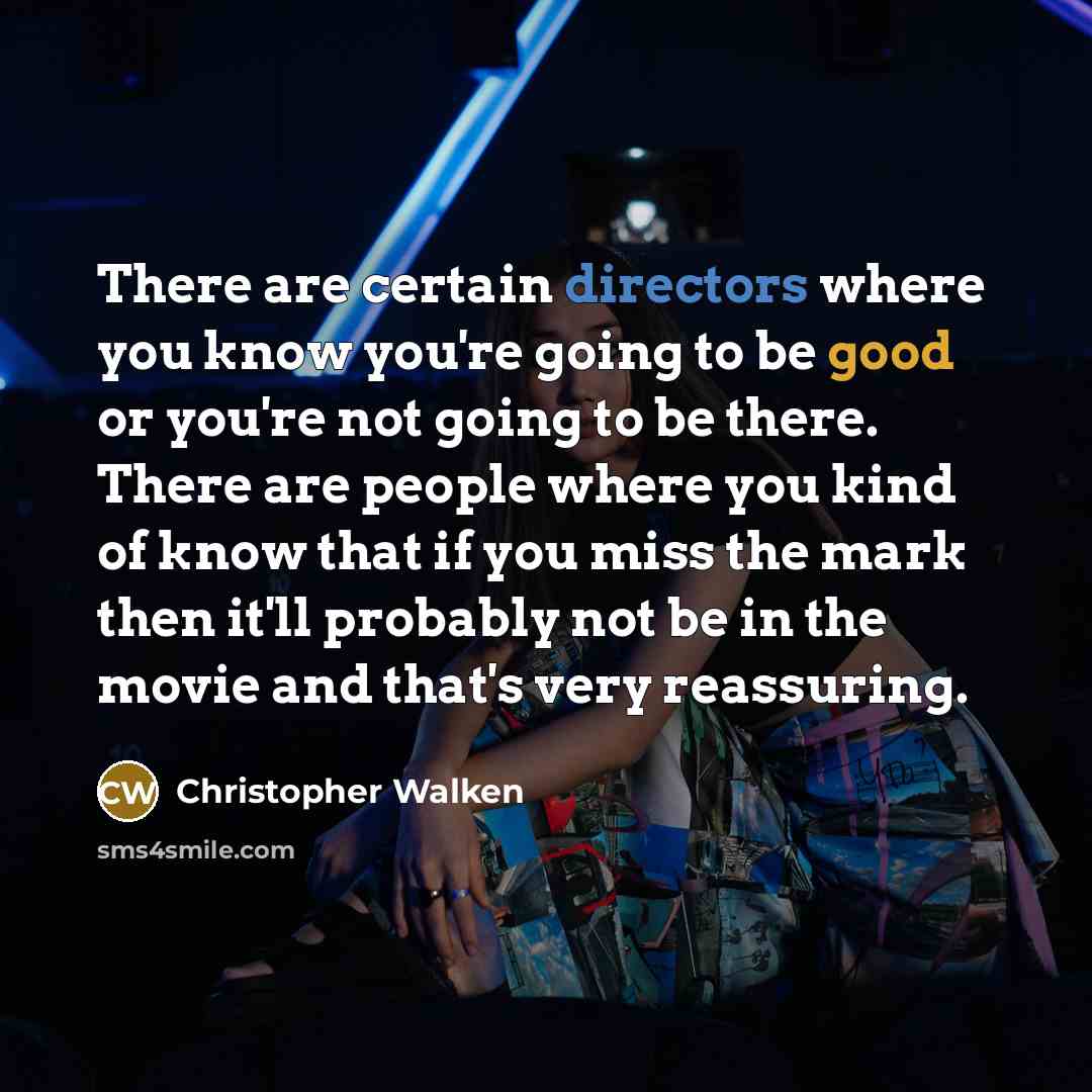 “There are certain directors where you know you're going to be good or you're not going to be there. There are people where you kind of know that if you miss the mark then it'll probably not be in the movie and that's very reassuring.” quote by Christopher Walken
