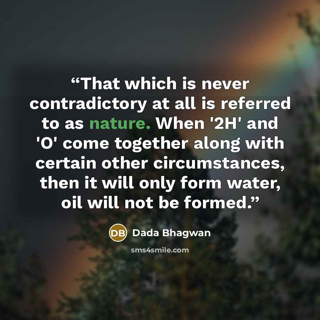“That which is never contradictory at all is referred to as nature. When '2H' and 'O' come together along with certain other circumstances, then it will only form water, oil will not be formed.” quote by Dada Bhagwan