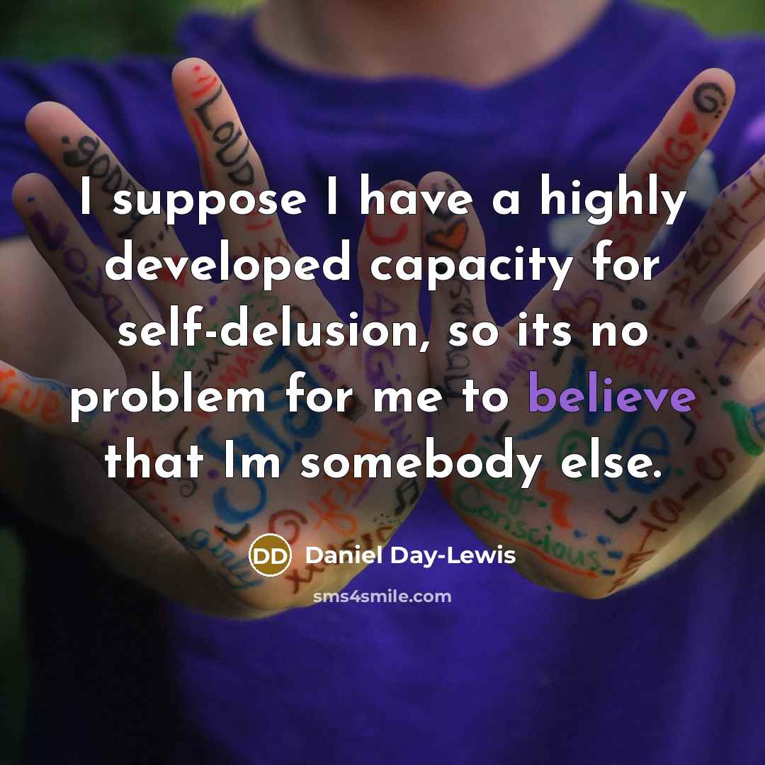 “I suppose I have a highly developed capacity for self-delusion, so its no problem for me to believe that Im somebody else.” quote by Daniel Day-Lewis