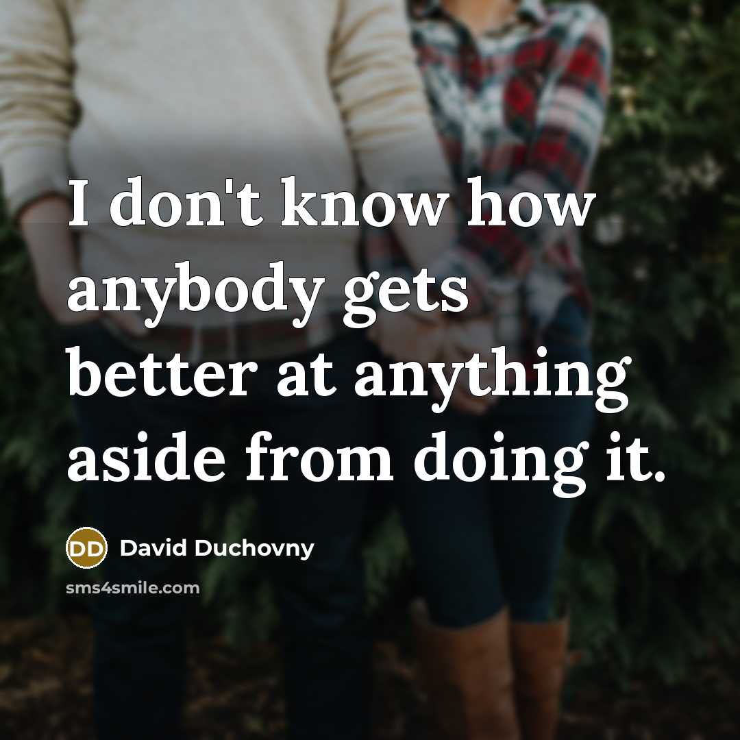 “I don't know how anybody gets better at anything aside from doing it.” quote by David Duchovny