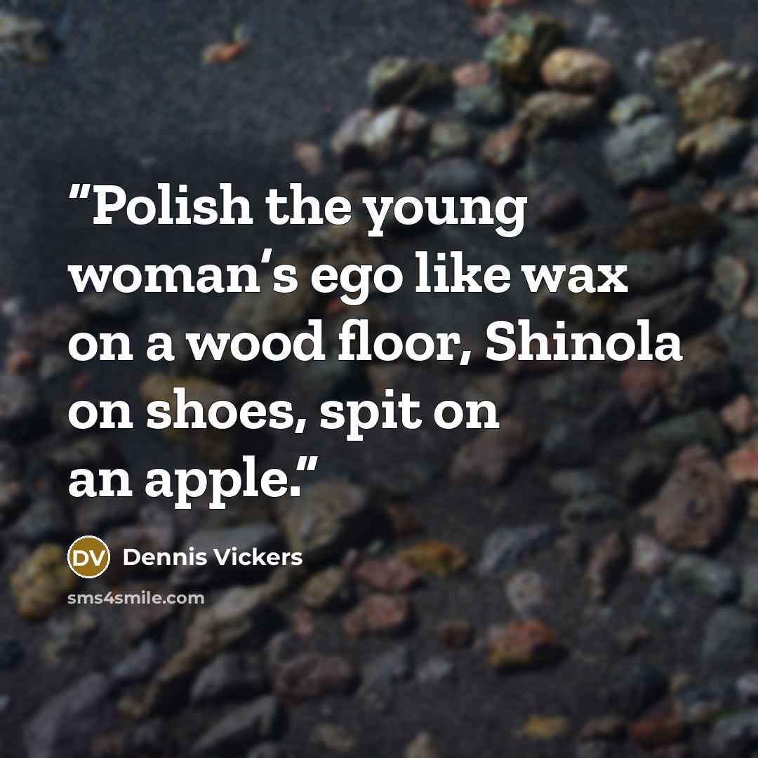 “Polish the young woman’s ego like wax on a wood floor, Shinola on shoes, spit on an apple.” quote by Dennis Vickers
