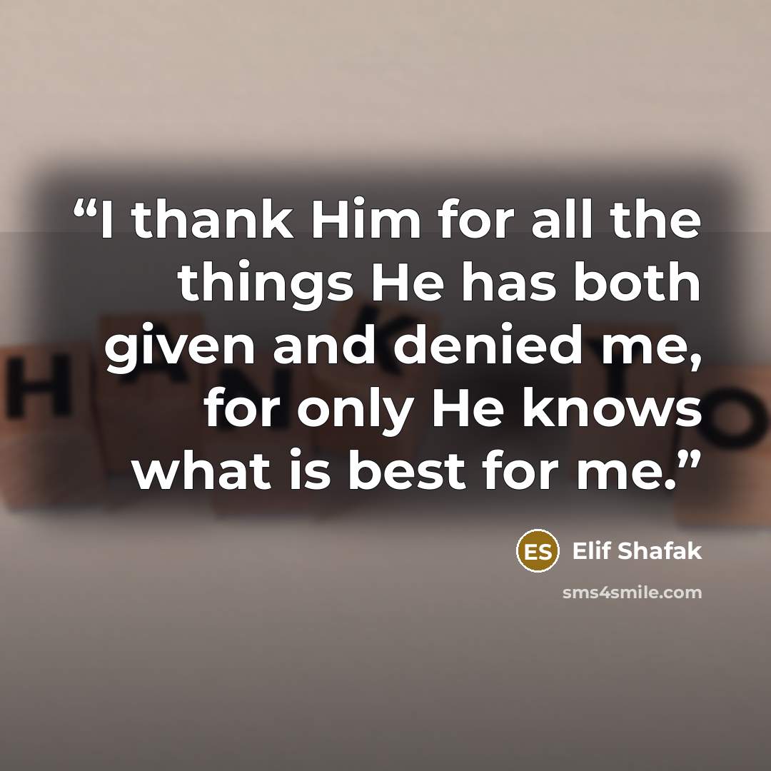 “I thank Him for all the things He has both given and denied me, for only He knows what is best for me.” quote by Elif Shafak