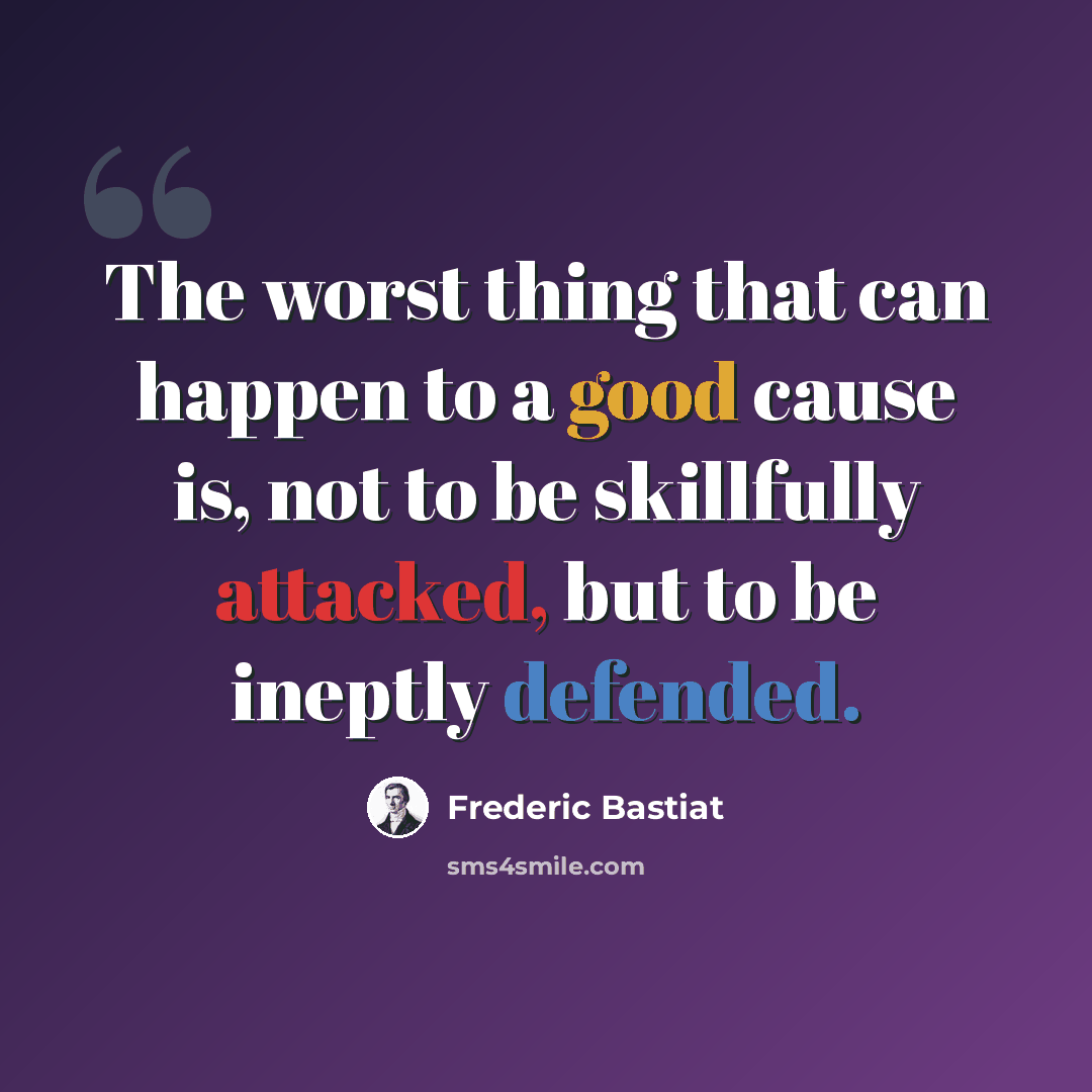 “The worst thing that can happen to a good cause is, not to be skillfully attacked, but to be ineptly defended.” quote by Frederic Bastiat