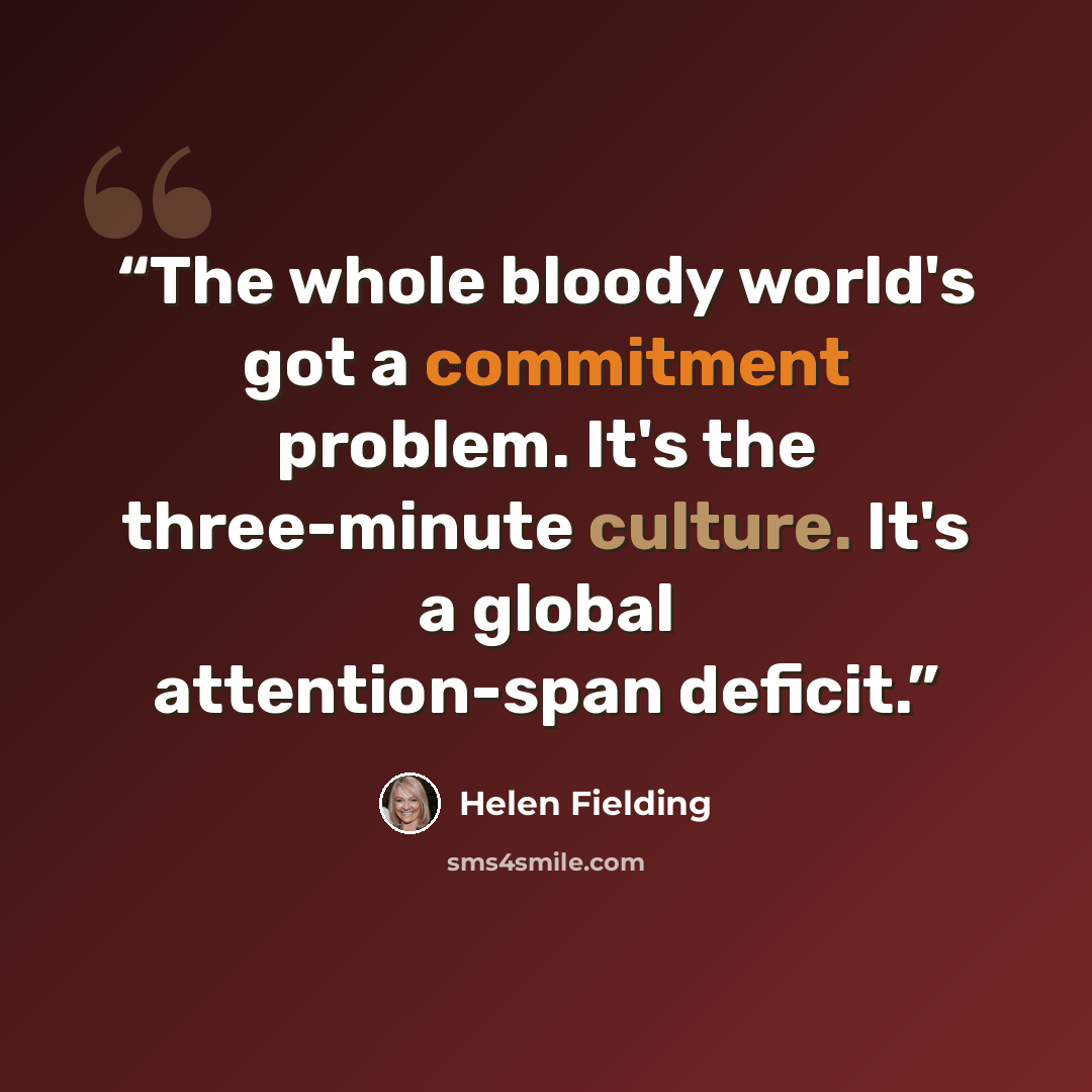 “The whole bloody world's got a commitment problem. It's the three-minute culture. It's a global attention-span deficit.” quote by Helen Fielding