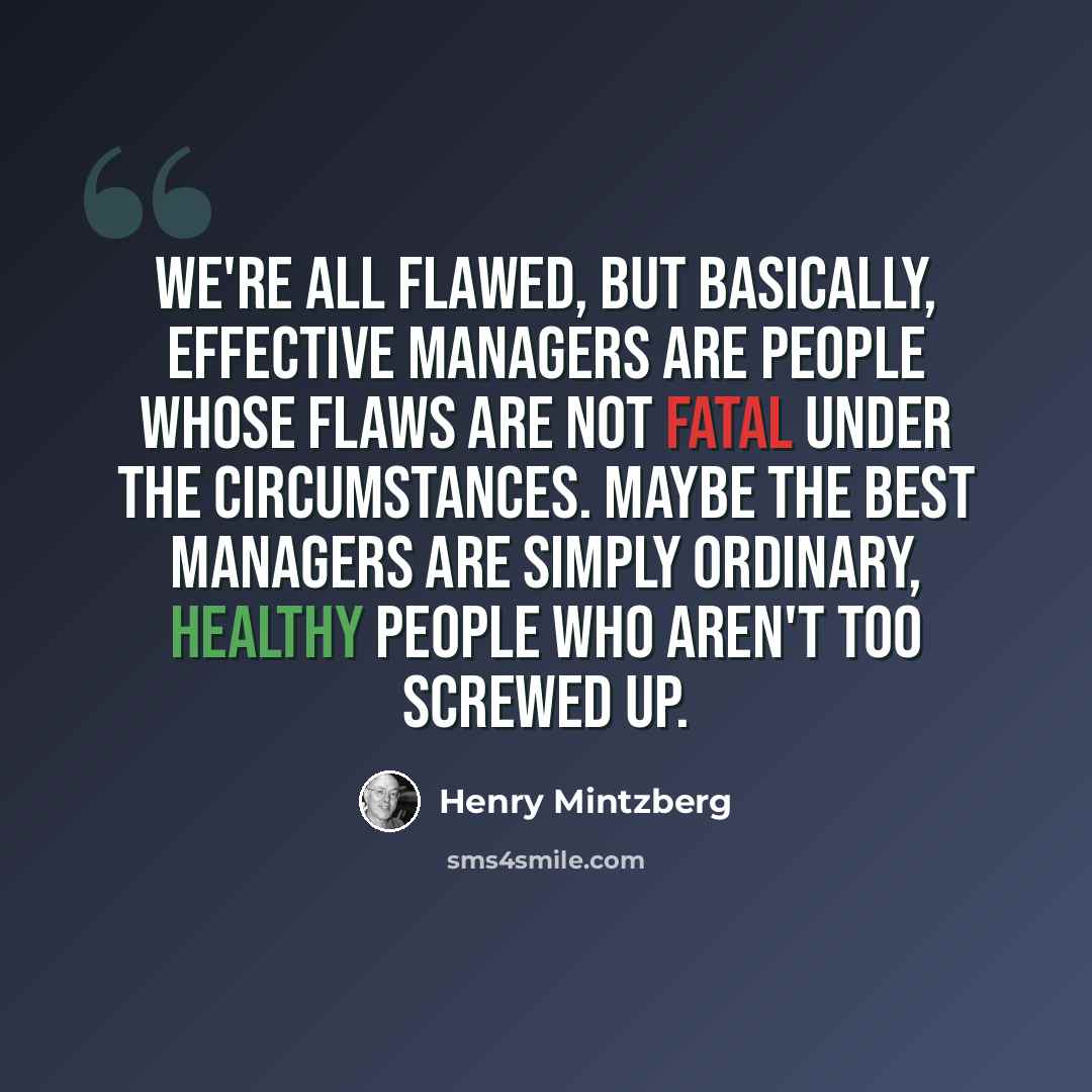 “We're all flawed, but basically, effective managers are people whose flaws are not fatal under the circumstances. Maybe the best managers are simply ordinary, healthy people who aren't too screwed up.” quote by Henry Mintzberg