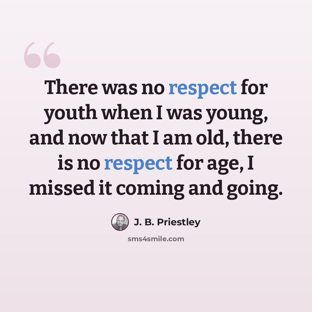 “There was no respect for youth when I was young, and now that I am old, there is no respect for age, I missed it coming and going.” quote by J. B. Priestley
