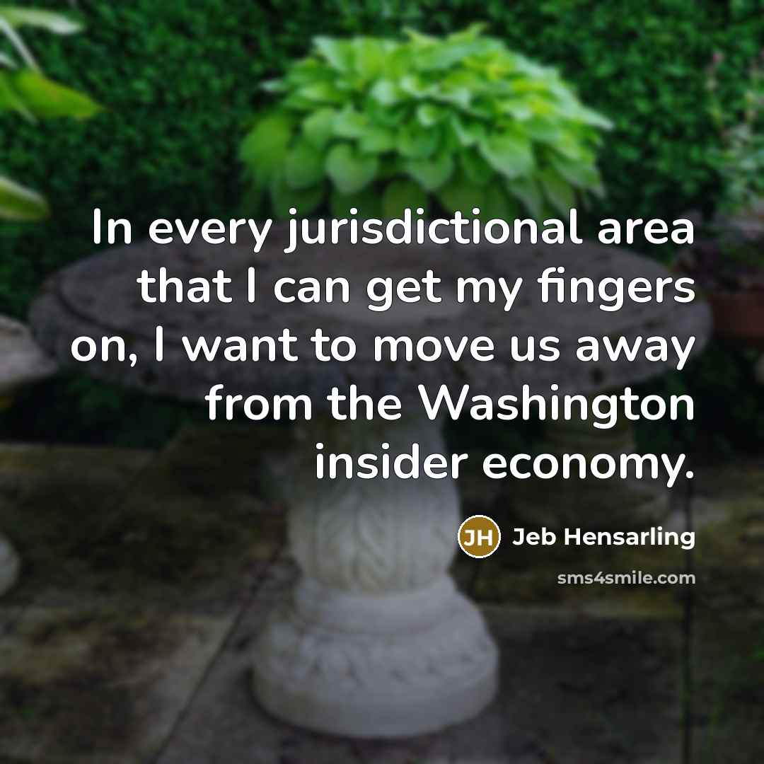 “In every jurisdictional area that I can get my fingers on, I want to move us away from the Washington insider economy.” quote by Jeb Hensarling