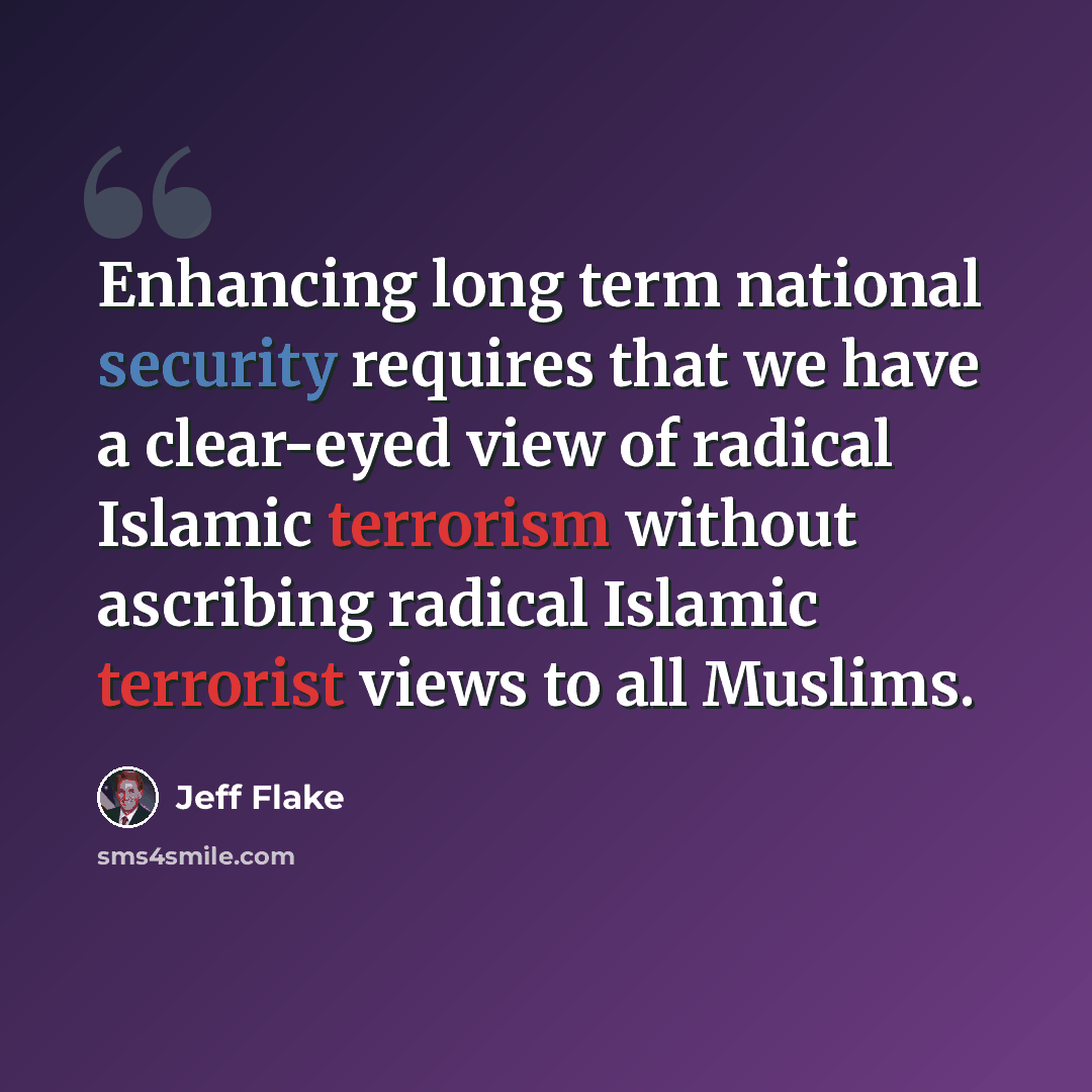“Enhancing long term national security requires that we have a clear-eyed view of radical Islamic terrorism without ascribing radical Islamic terrorist views to all Muslims.” quote by Jeff Flake