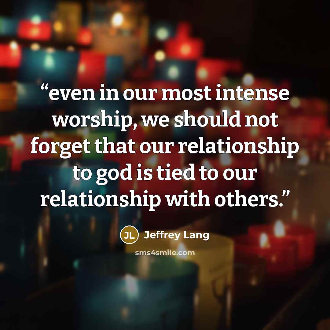 “even in our most intense worship, we should not forget that our relationship to god is tied to our relationship with others.” quote by Jeffrey Lang