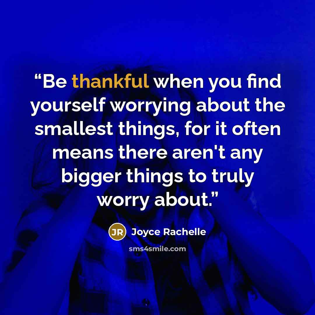 “Be thankful when you find yourself worrying about the smallest things, for it often means there aren't any bigger things to truly worry about.” quote by Joyce Rachelle