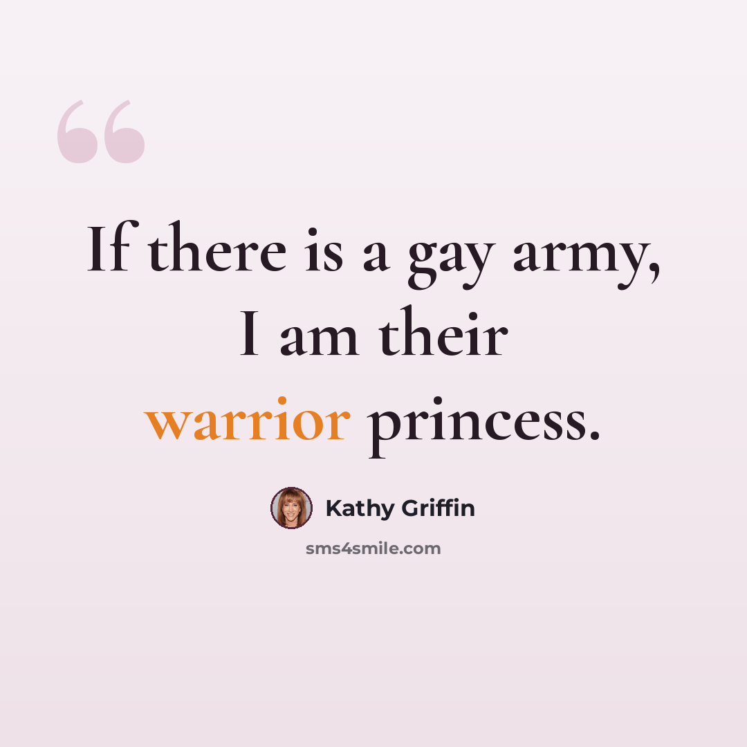 “If there is a gay army, I am their warrior princess.” quote by Kathy Griffin