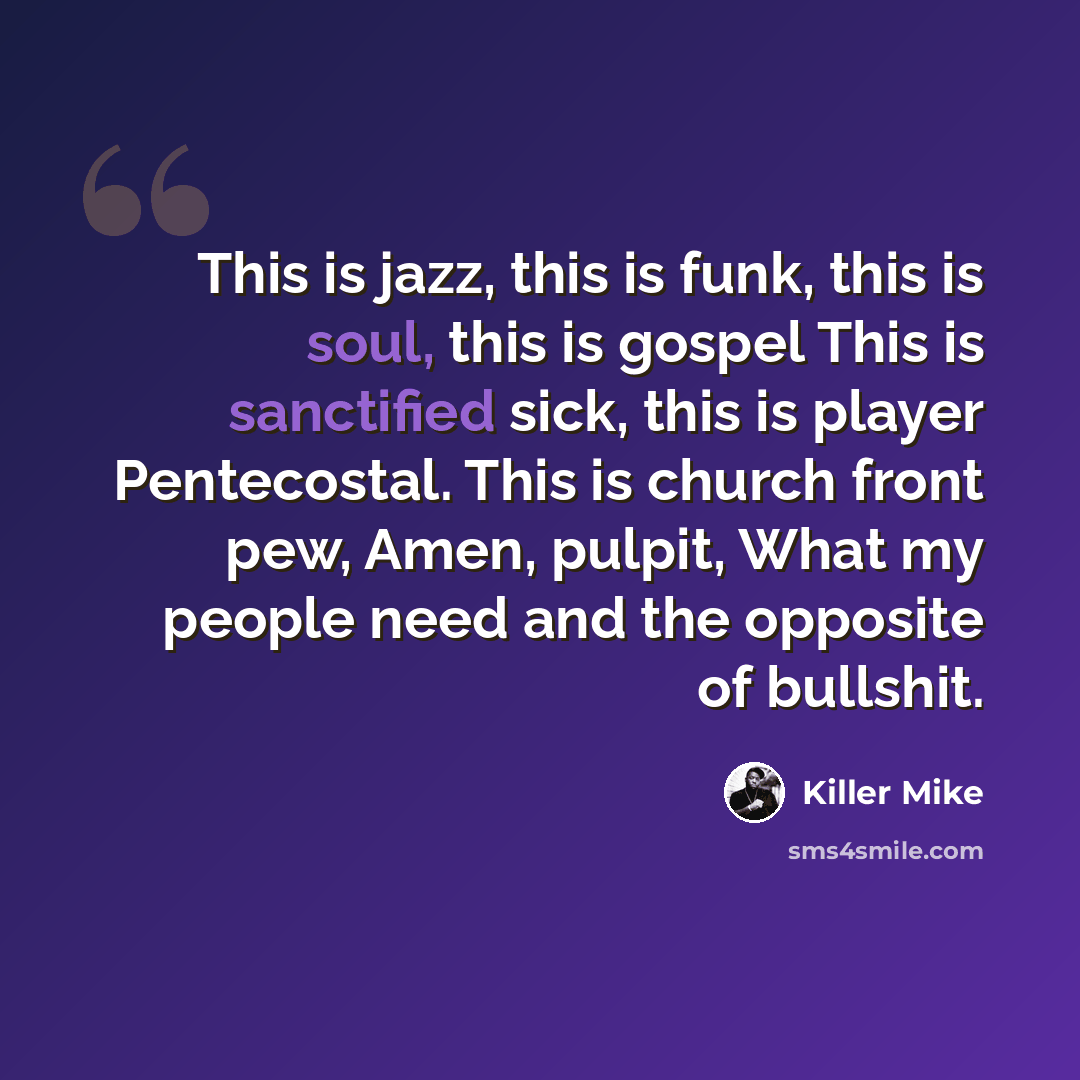 “This is jazz, this is funk, this is soul, this is gospel This is sanctified sick, this is player Pentecostal. This is church front pew, Amen, pulpit, What my people need and the opposite of bullshit.” quote by Killer Mike