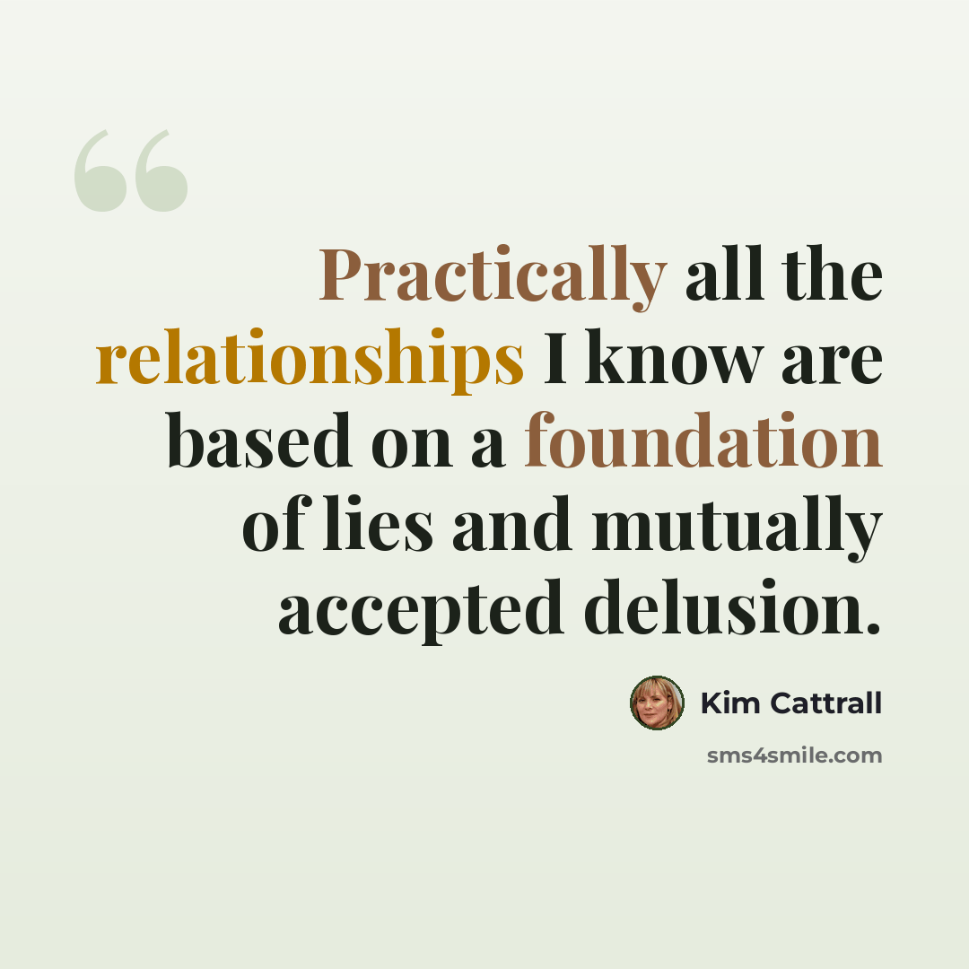 “Practically all the relationships I know are based on a foundation of lies and mutually accepted delusion.” quote by Kim Cattrall