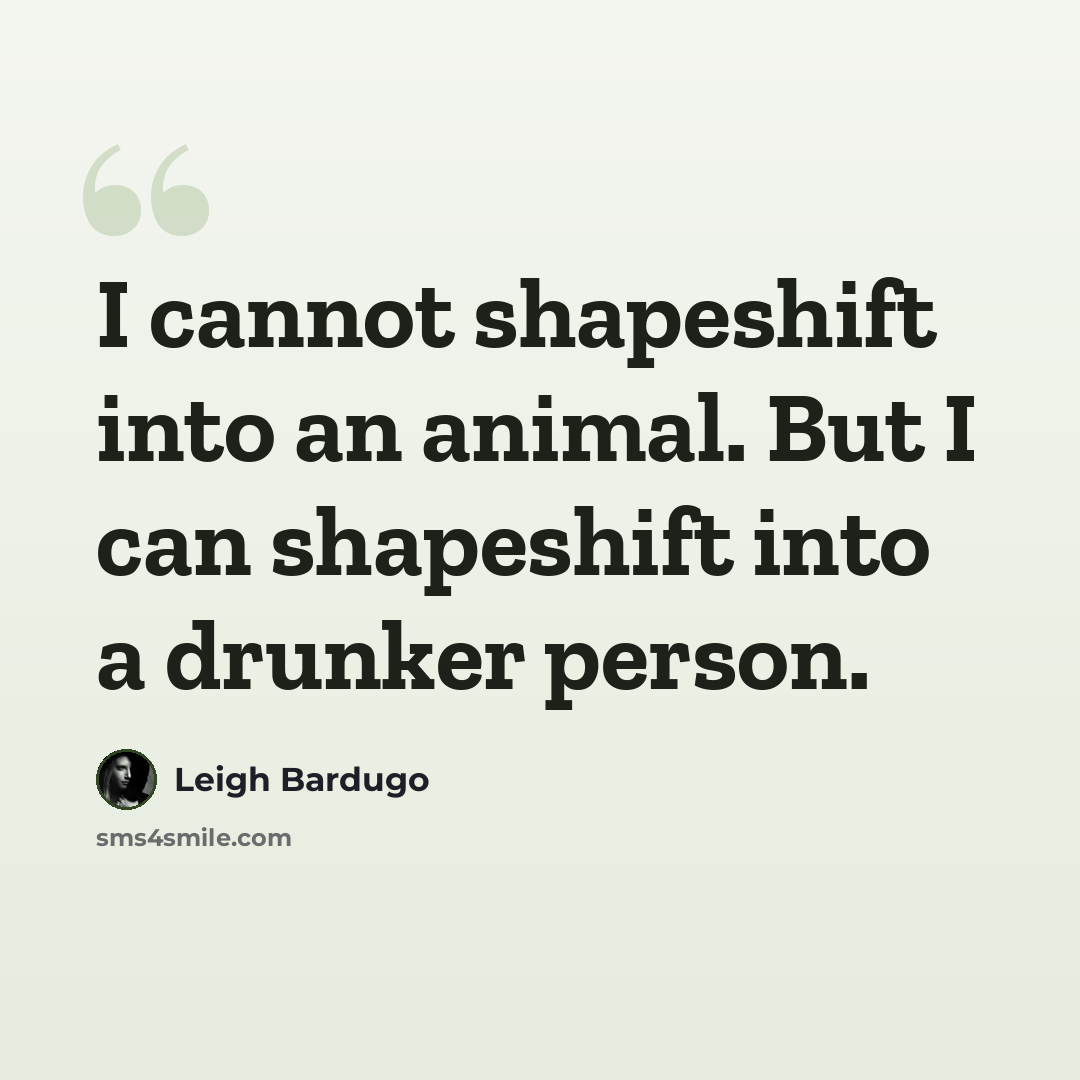 “I cannot shapeshift into an animal. But I can shapeshift into a drunker person.” quote by Leigh Bardugo