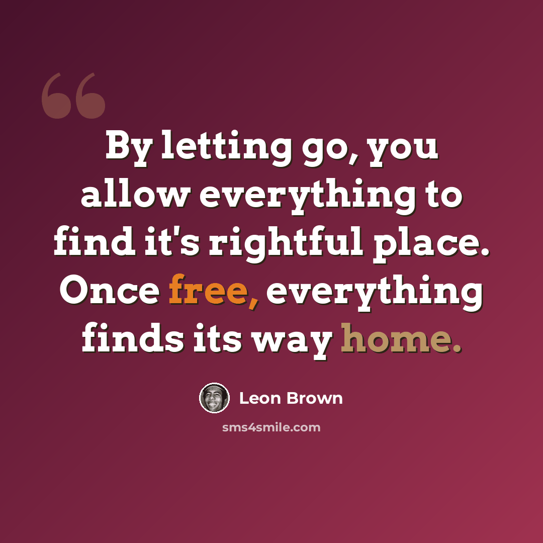 “By letting go, you allow everything to find it's rightful place. Once free, everything finds its way home.” quote by Leon Brown