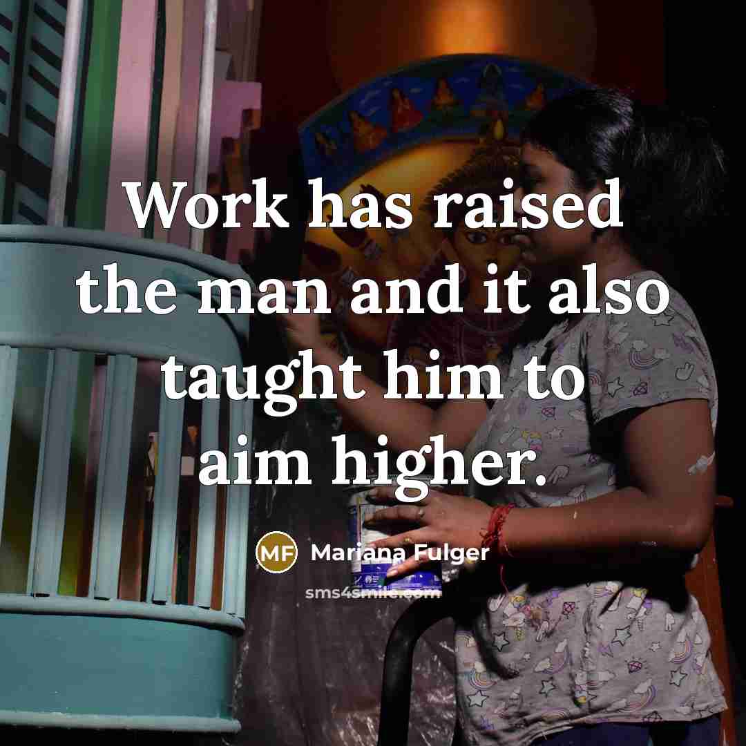 “Work has raised the man and it also taught him to aim higher.” quote by Mariana Fulger