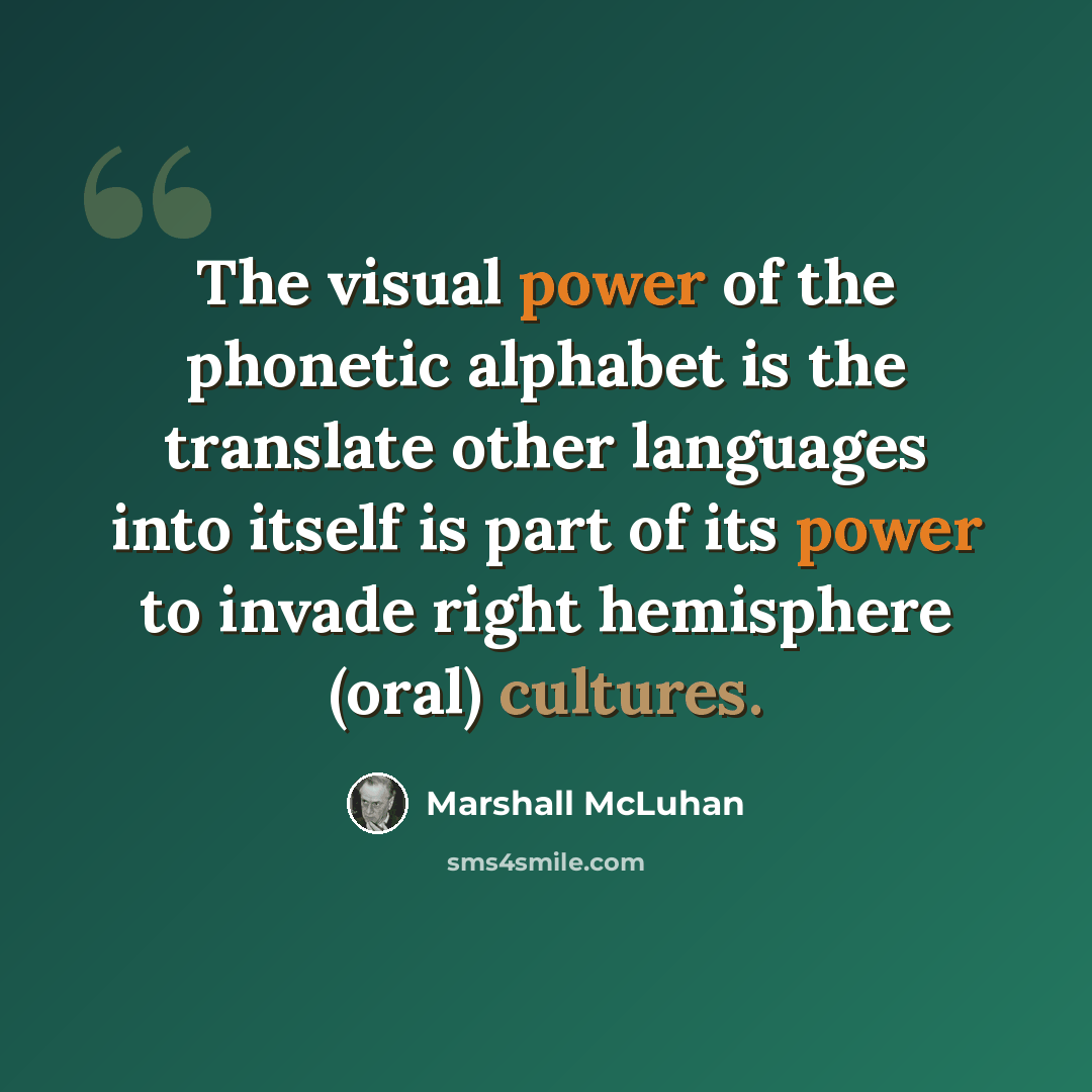 “The visual power of the phonetic alphabet is the translate other languages into itself is part of its power to invade right hemisphere (oral) cultures.” quote by Marshall McLuhan