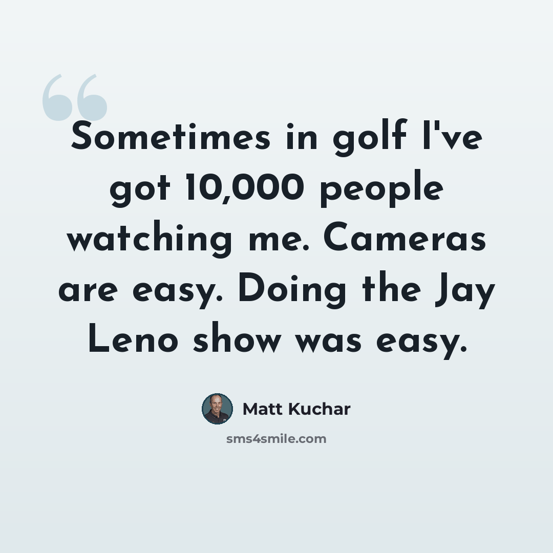 “Sometimes in golf I've got 10,000 people watching me. Cameras are easy. Doing the Jay Leno show was easy.” quote by Matt Kuchar
