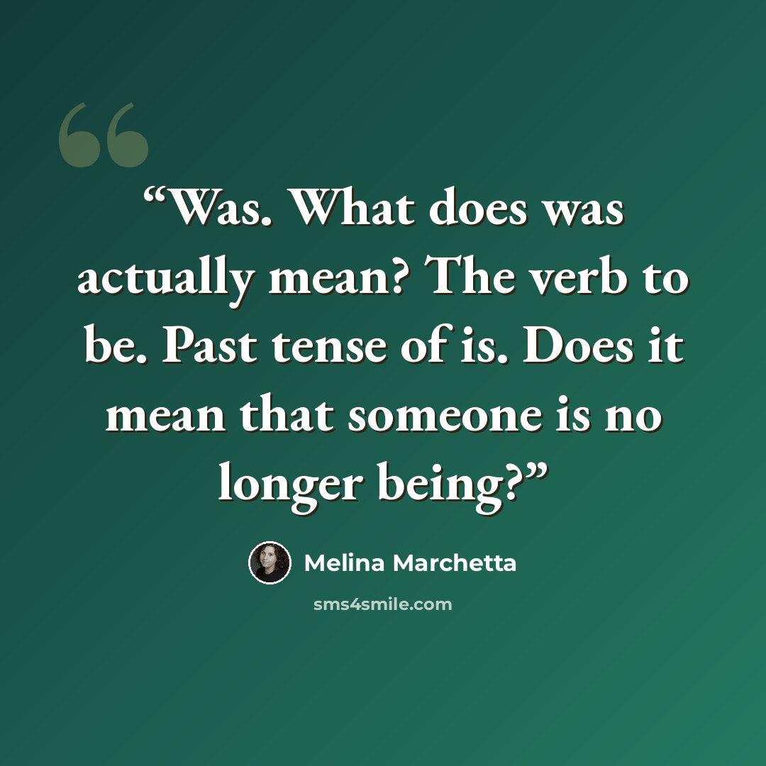“Was. What does was actually mean? The verb to be. Past tense of is. Does it mean that someone is no longer being?” quote by Melina Marchetta