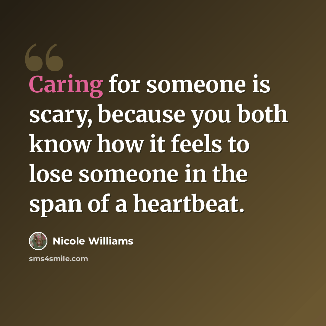 “Caring for someone is scary, because you both know how it feels to lose someone in the span of a heartbeat.” quote by Nicole Williams