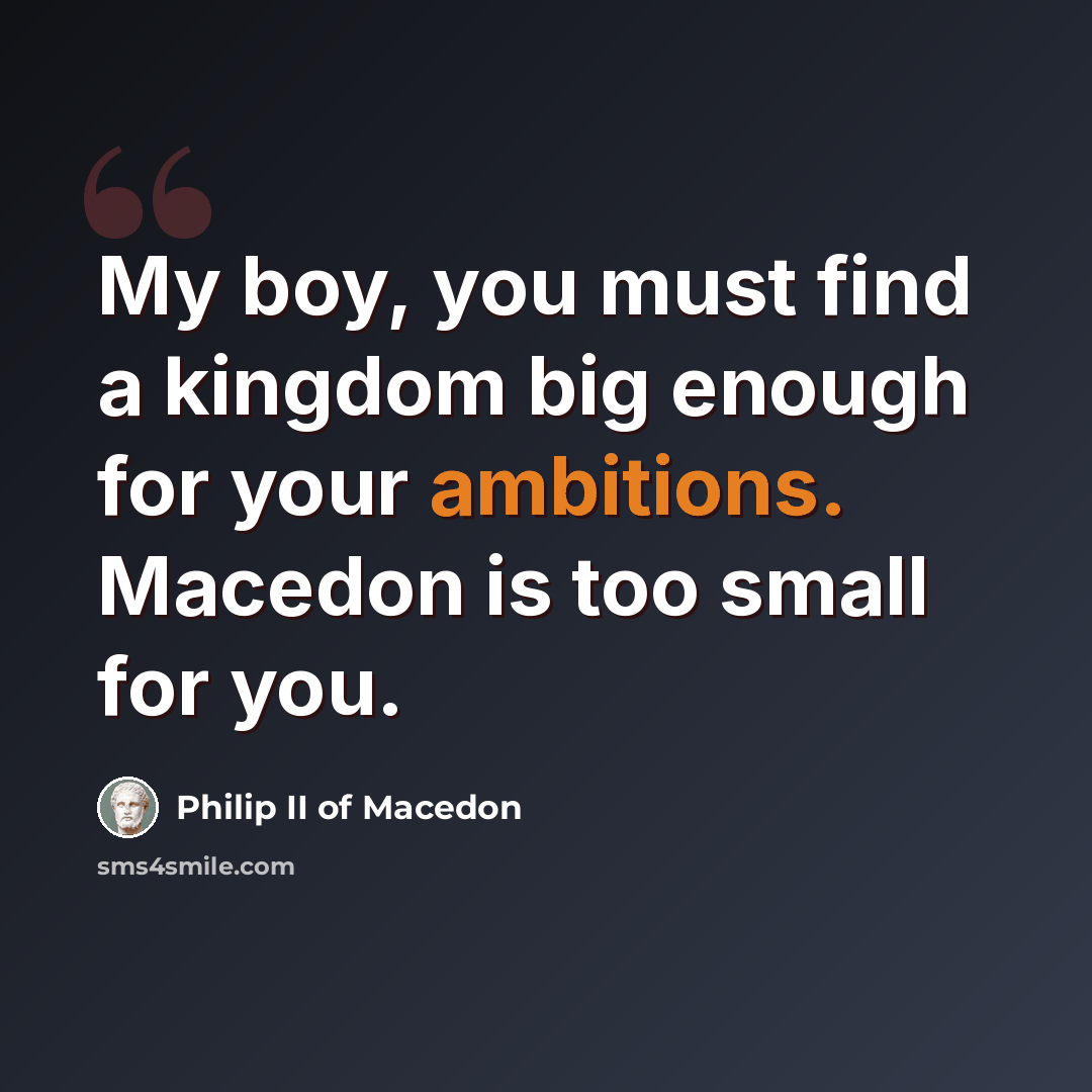 “My boy, you must find a kingdom big enough for your ambitions. Macedon is too small for you.” quote by Philip II of Macedon