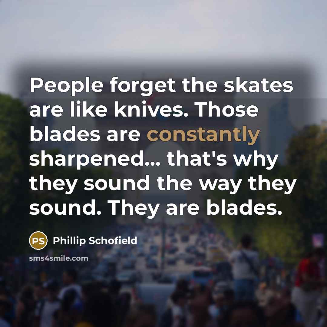 “People forget the skates are like knives. Those blades are constantly sharpened... that's why they sound the way they sound. They are blades.” quote by Phillip Schofield