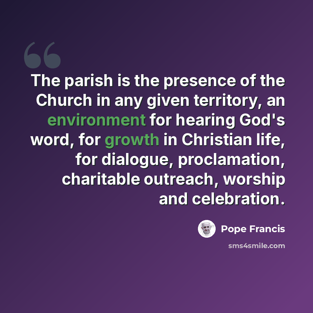 “The parish is the presence of the Church in any given territory, an environment for hearing God's word, for growth in Christian life, for dialogue, proclamation, charitable outreach, worship and celebration.” quote by Pope Francis