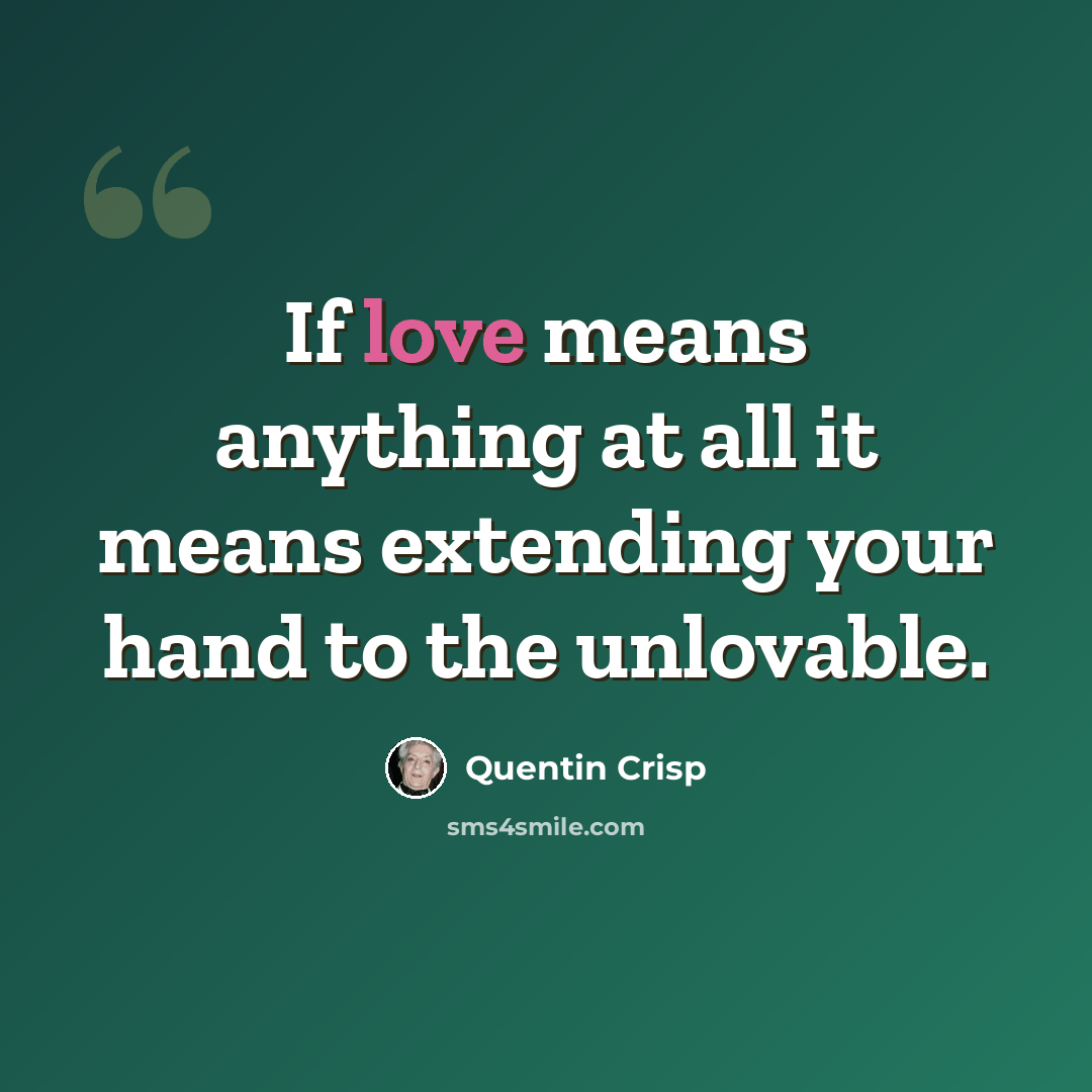 “If love means anything at all it means extending your hand to the unlovable.” quote by Quentin Crisp