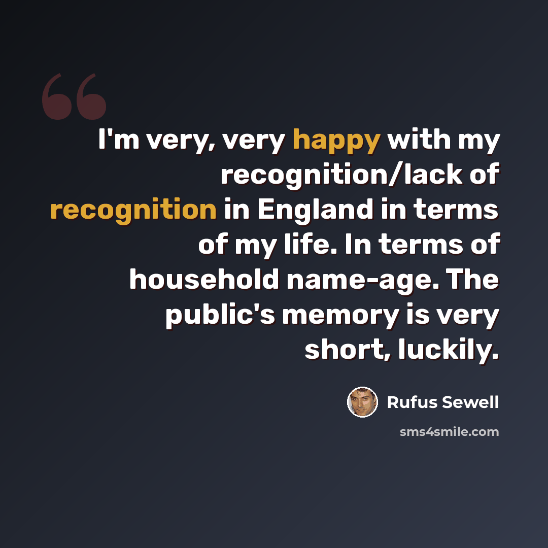 “I'm very, very happy with my recognition/lack of recognition in England in terms of my life. In terms of household name-age. The public's memory is very short, luckily.” quote by Rufus Sewell