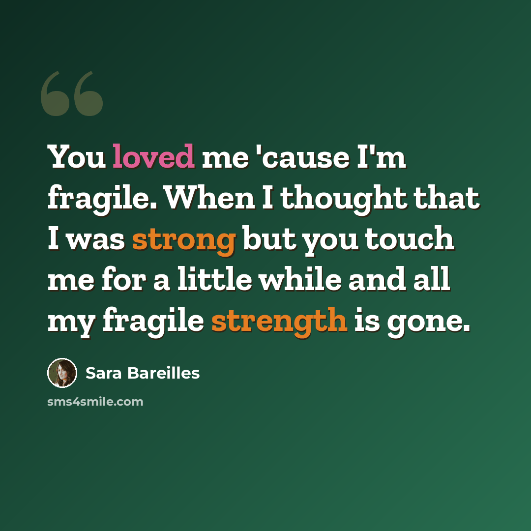 “You loved me 'cause I'm fragile. When I thought that I was strong but you touch me for a little while and all my fragile strength is gone.” quote by Sara Bareilles