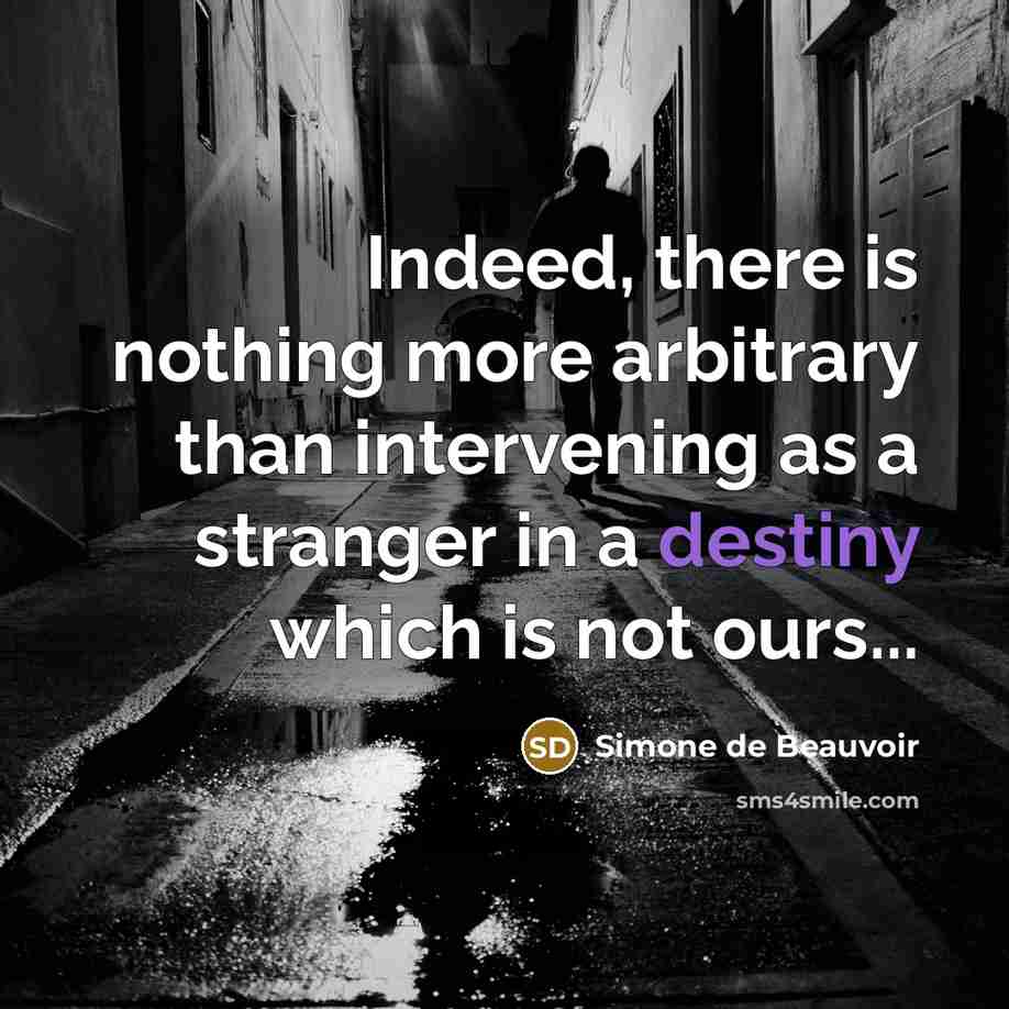 “Indeed, there is nothing more arbitrary than intervening as a stranger in a destiny which is not ours...” quote by Simone de Beauvoir