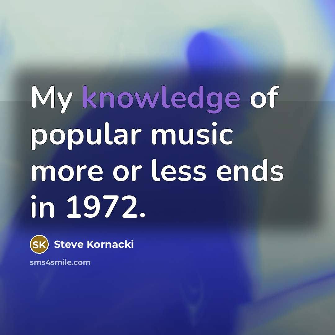 “My knowledge of popular music more or less ends in 1972.” quote by Steve Kornacki