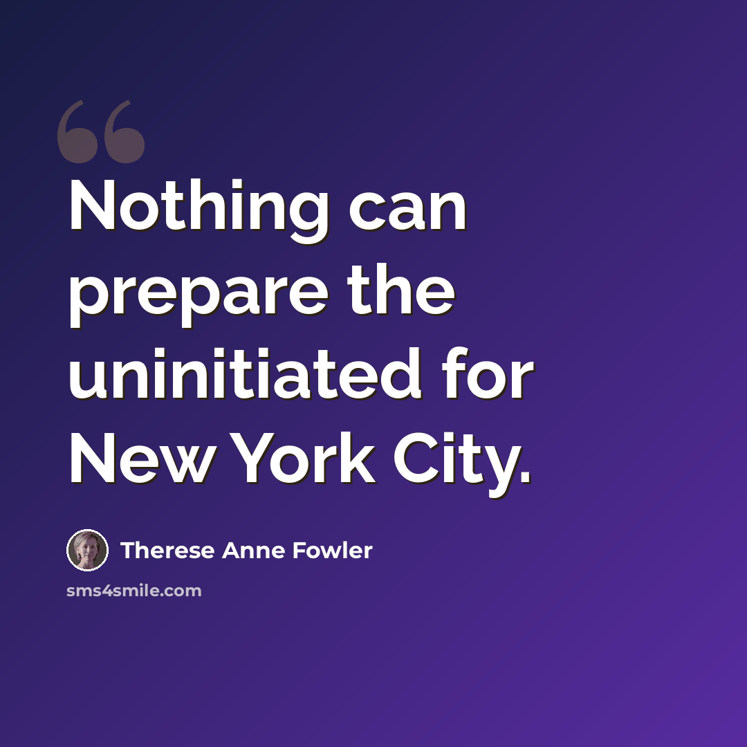 “Nothing can prepare the uninitiated for New York City.” quote by Therese Anne Fowler
