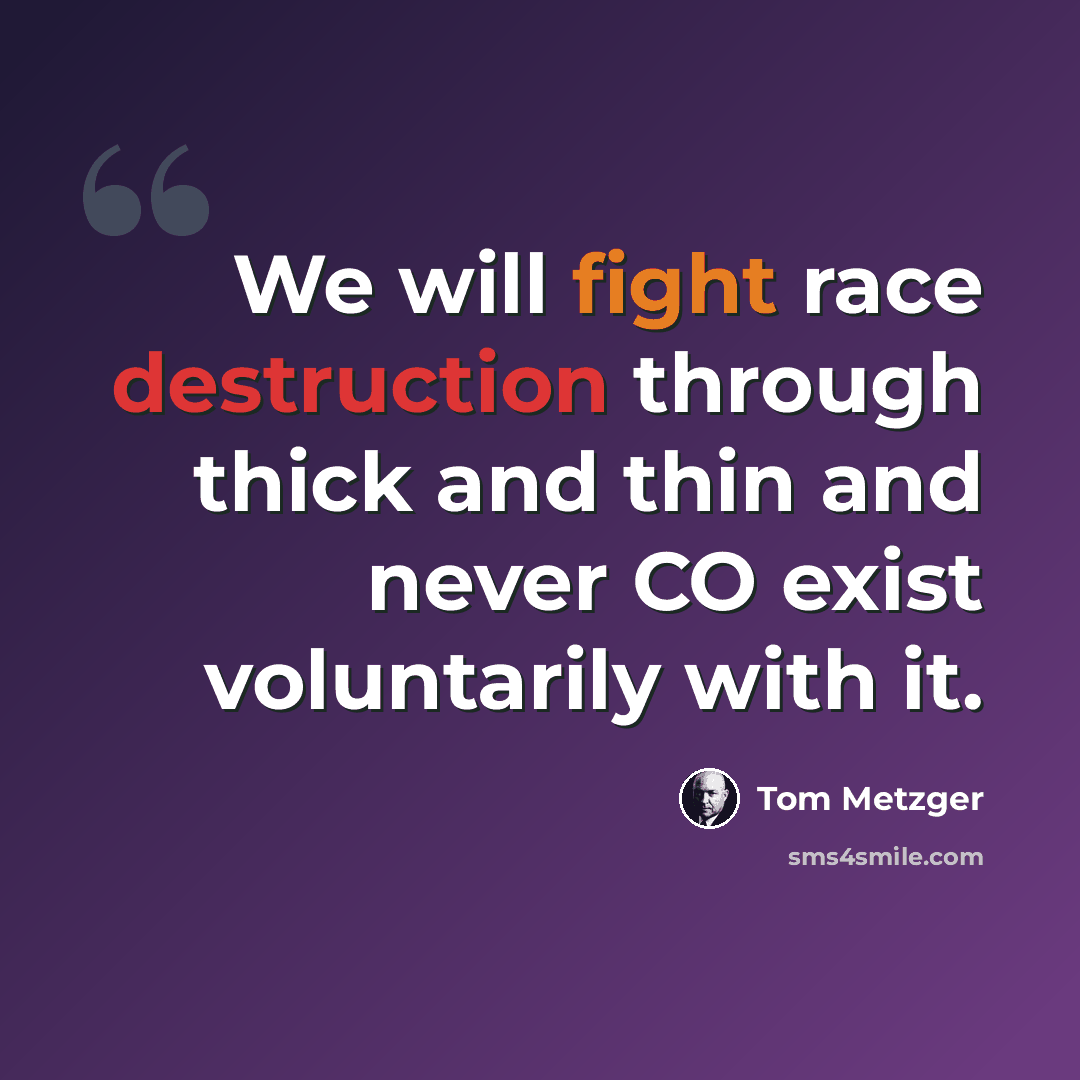 “We will fight race destruction through thick and thin and never CO exist voluntarily with it.” quote by Tom Metzger