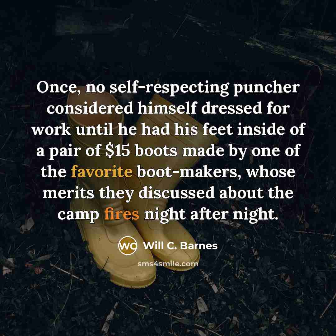 “Once, no self-respecting puncher considered himself dressed for work until he had his feet inside of a pair of $15 boots made by one of the favorite boot-makers, whose merits they discussed about the camp fires night after night.” quote by Will C. Barnes
