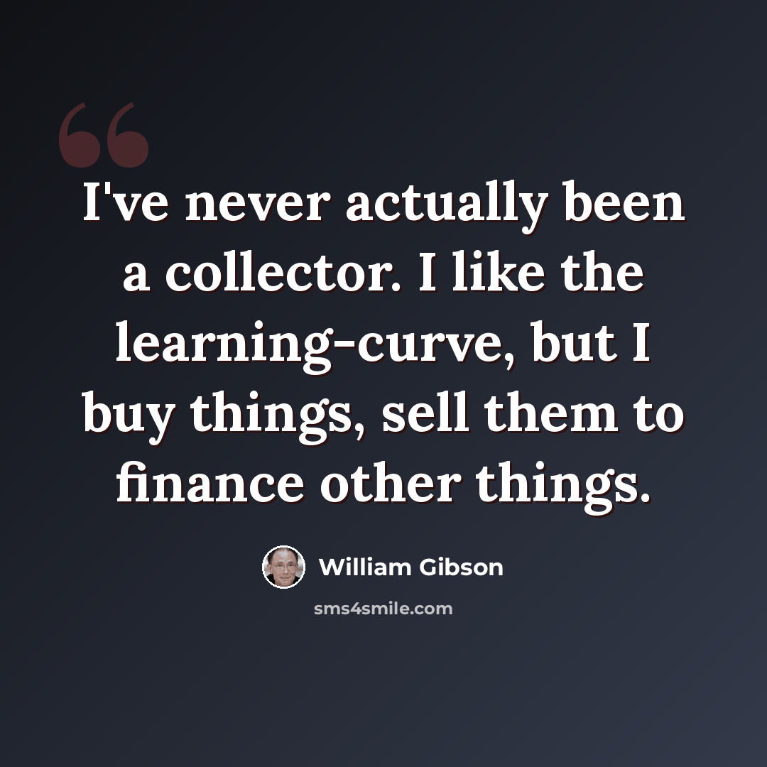 “I've never actually been a collector. I like the learning-curve, but I buy things, sell them to finance other things.” quote by William Gibson